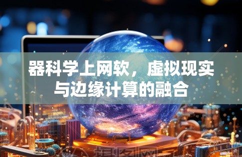 器科学上网软,虚拟现实与边缘计算的融合 器科学上网软,虚拟现实与边缘计算的融合