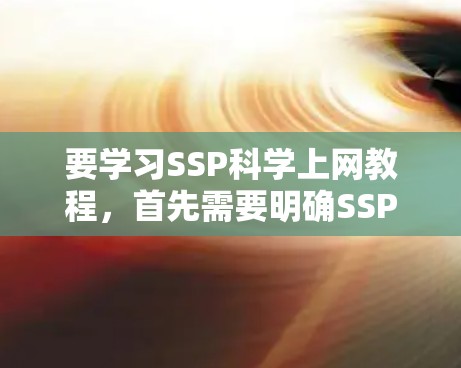 要学习SSP科学上网教程,首先需要明确SSP的具体含义。假设SSP是网站管理或网站安全,以下是学习相关知识的步骤 要学习SSP科学上网教程,首先需要明确SSP的具体含义。假设SSP是网站管理或网站安全,以下是学习相关知识的步骤