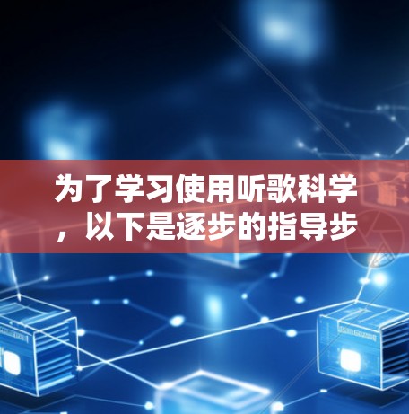 为了学习使用听歌科学,以下是逐步的指导步骤 为了学习使用听歌科学,以下是逐步的指导步骤