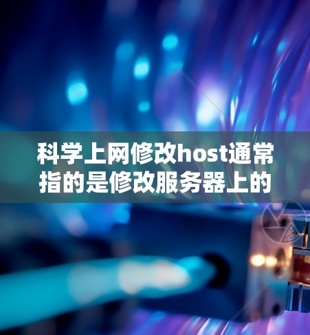 科学上网修改host通常指的是修改服务器上的IP地址（Host）来调整服务器的配置、防火墙、网络连接等。以下是一些常见的方法和步骤，帮助您修改科学上网的Host