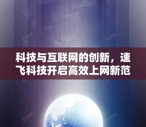 科技与互联网的创新,速飞科技开启高效上网新范式 科技与互联网的创新,速飞科技开启高效上网新范式