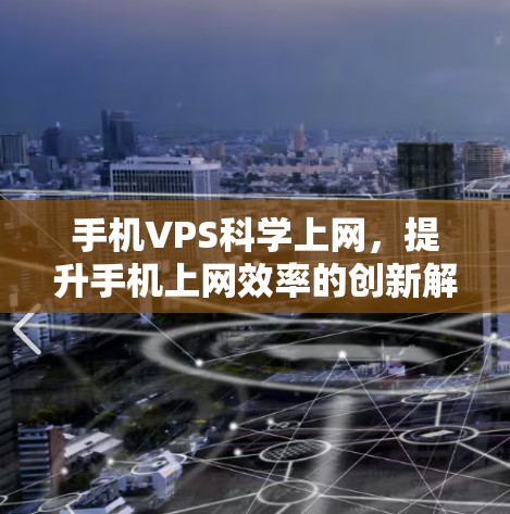 手机VPS科学上网,提升手机上网效率的创新解决方案 手机VPS科学上网,提升手机上网效率的创新解决方案