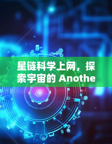 星链科学上网,探索宇宙的 Another方式 星链科学上网,探索宇宙的 Another方式