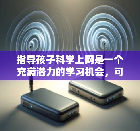 指导孩子科学上网是一个充满潜力的学习机会,可以帮助他们培养批判性思维、问题解决能力和创新精神。以下是一步步的建议 指导孩子科学上网是一个充满潜力的学习机会,可以帮助他们培养批判性思维、问题解决能力和创新精神。以下是一步步的建议