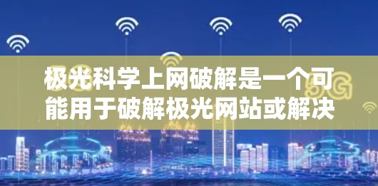 极光科学上网破解是一个可能用于破解极光网站或解决网络问题的软件。以下是一个逐步的解决方案 极光科学上网破解是一个可能用于破解极光网站或解决网络问题的软件。以下是一个逐步的解决方案
