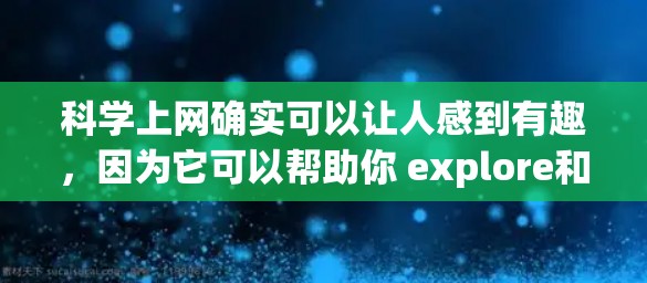 科学上网确实可以让人感到有趣,因为它可以帮助你 explore和学习科学知识,同时也有助于培养逻辑思维和解决问题的能力。以下是一些科学上网的有趣方式和资源 科学上网确实可以让人感到有趣,因为它可以帮助你 explore和学习科学知识,同时也有助于培养逻辑思维和解决问题的能力。以下是一些科学上网的有趣方式和资源