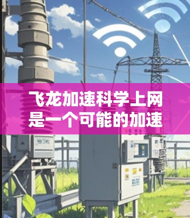 飞龙加速科学上网是一个可能的加速工具,专为科学计算和数据分析提供优化服务。以下是对该产品的详细分析 飞龙加速科学上网是一个可能的加速工具,专为科学计算和数据分析提供优化服务。以下是对该产品的详细分析