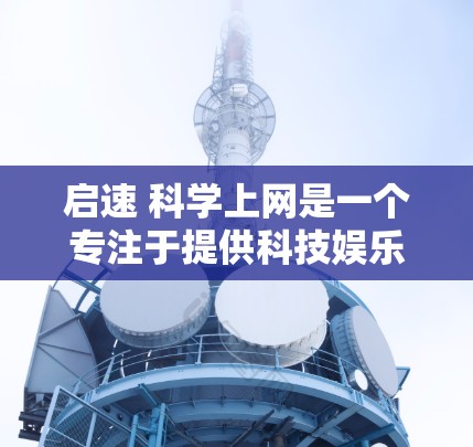 启速 科学上网是一个专注于提供科技娱乐、新闻和购物服务的科技公司。以下是对该品牌特点的详细分析