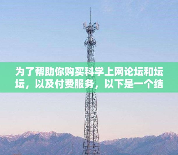 为了帮助你购买科学上网论坛和坛坛,以及付费服务,以下是一个结构化的总结和建议 为了帮助你购买科学上网论坛和坛坛,以及付费服务,以下是一个结构化的总结和建议