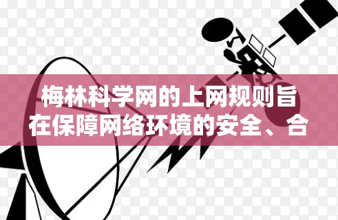 梅林科学网的上网规则旨在保障网络环境的安全、合法和健康，保护用户的信息安全，并维护科学网的网络秩序。以下是该规则的主要内容和条款