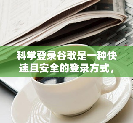 科学登录谷歌是一种快速且安全的登录方式，适合不想为每个网站设置密码的人使用。以下是详细的步骤指南