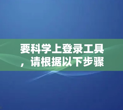 要科学上登录工具，请根据以下步骤进行