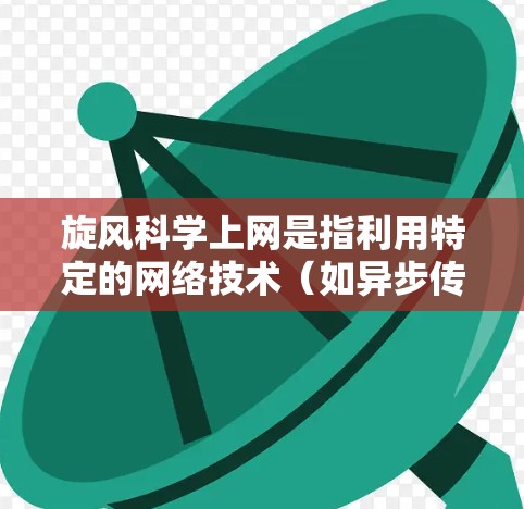 旋风科学上网是指利用特定的网络技术（如异步传输片交换（ATP）和轮询交换）和科学的方法（如加密、负载均衡、错误纠正）来优化和保障网络性能和安全性，从而提高数据传输和网络的可靠性
