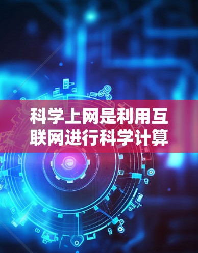 科学上网是利用互联网进行科学计算、数据分析和研究的工具，涵盖了多种软件和平台。以下是对科学上网的详细总结和使用指南