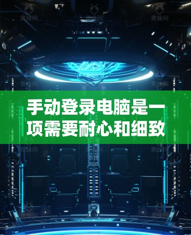 手动登录电脑是一项需要耐心和细致的任务，以下是分步骤的指南，帮助你顺利完成手动登录