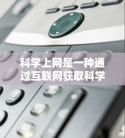 科学上网是一种通过互联网获取科学知识和资源的方式,通常涉及以下步骤和方法 科学上网是一种通过互联网获取科学知识和资源的方式,通常涉及以下步骤和方法