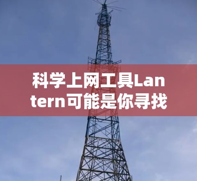 科学上网工具Lantern可能是你寻找的在线科学工具,但具体的使用方法和功能取决于Lantern的详细说明。如果你能提供更多的信息,比如它的功能模块或使用指南,我可以帮助你更详细地了解它 科学上网工具Lantern可能是你寻找的在线科学工具,但具体的使用方法和功能取决于Lantern的详细说明。如果你能提供更多的信息,比如它的功能模块或使用指南,我可以帮助你更详细地了解它