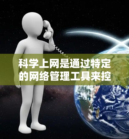 科学上网是通过特定的网络管理工具来控制电脑的网络设置和功能。以下是一些详细的方法和步骤，帮助你更好地利用科学上网功能