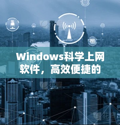 Windows科学上网软件,高效便捷的互联网新工具 Windows科学上网软件,高效便捷的互联网新工具