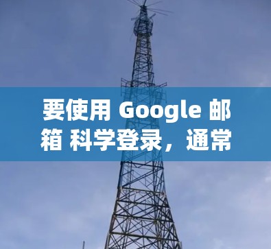 要使用 Google 邮箱 科学登录，通常需要通过密码或 token 进行操作。以下是一些步骤和注意事项