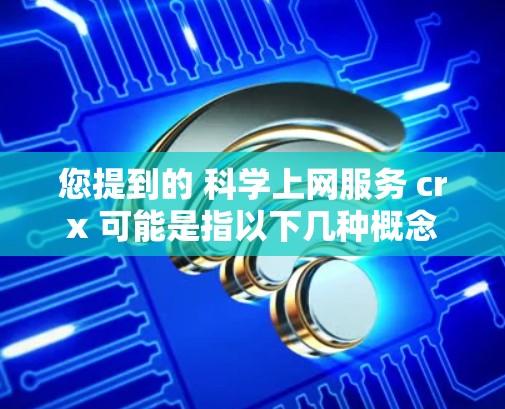 您提到的 科学上网服务 crx 可能是指以下几种概念 您提到的 科学上网服务 crx 可能是指以下几种概念