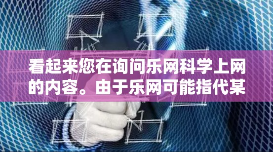 看起来您在询问乐网科学上网的内容。由于乐网可能指代某个特定的网站或平台,因此科学上网可能指的是在该网站上进行科学操作或使用科学工具。以下是一些可能的解释和建议 看起来您在询问乐网科学上网的内容。由于乐网可能指代某个特定的网站或平台,因此科学上网可能指的是在该网站上进行科学操作或使用科学工具。以下是一些可能的解释和建议