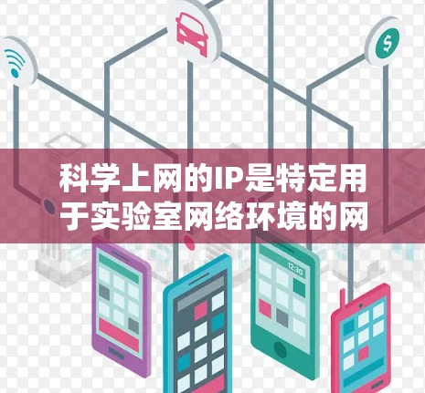 科学上网的IP是特定用于实验室网络环境的网络地址。这些IP通常具有以下特点 科学上网的IP是特定用于实验室网络环境的网络地址。这些IP通常具有以下特点