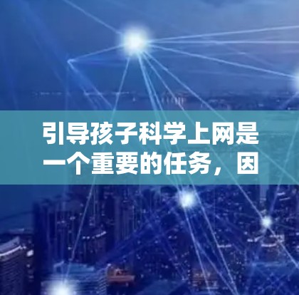 引导孩子科学上网是一个重要的任务,因为科学上网不仅有助于孩子健康成长,还能培养他们的注意力、专注力和预防近视等健康问题。以下是一些有效的方法和建议,帮助家长或老师更好地引导孩子科学上网 引导孩子科学上网是一个重要的任务,因为科学上网不仅有助于孩子健康成长,还能培养他们的注意力、专注力和预防近视等健康问题。以下是一些有效的方法和建议,帮助家长或老师更好地引导孩子科学上网