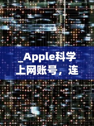_Apple科学上网账号,连接未来世界的创新解决方案 _Apple科学上网账号,连接未来世界的创新解决方案