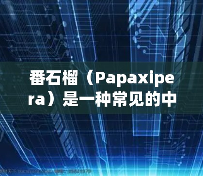 番石榴(Papaxipera)是一种常见的中文词汇,可能指代多个不同的事物,具体含义取决于上下文。以下是一些可能的解释和信息 番石榴(Papaxipera)是一种常见的中文词汇,可能指代多个不同的事物,具体含义取决于上下文。以下是一些可能的解释和信息