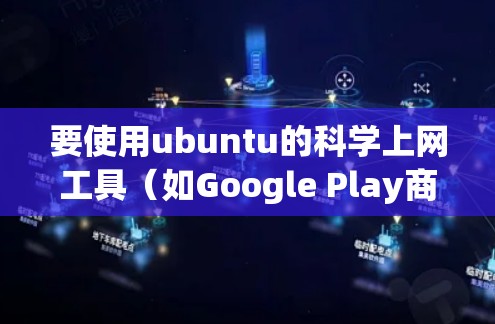 要使用ubuntu的科学上网工具(如Google Play商店、UBoot脚本等)可以按照以下步骤进行 要使用ubuntu的科学上网工具(如Google Play商店、UBoot脚本等)可以按照以下步骤进行