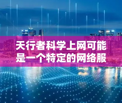 天行者科学上网可能是一个特定的网络服务、平台或工具,具体含义可能因上下文而异。以下是一些可能的解释和扩展 天行者科学上网可能是一个特定的网络服务、平台或工具,具体含义可能因上下文而异。以下是一些可能的解释和扩展
