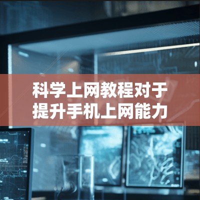 科学上网教程对于提升手机上网能力非常有用，以下是详细的步骤指南