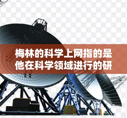 梅林的科学上网指的是他在科学领域进行的研究和分享,主要体现在以下几个方面 梅林的科学上网指的是他在科学领域进行的研究和分享,主要体现在以下几个方面