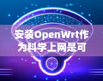 安装OpenWrt作为科学上网是可行的，以下是一些步骤和技巧