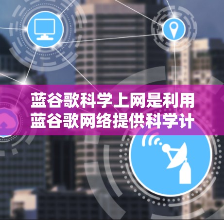 蓝谷歌科学上网是利用蓝谷歌网络提供科学计算和数据分析服务的平台。以下是逐步的指南,帮助您有效使用蓝谷歌科学上网服务 蓝谷歌科学上网是利用蓝谷歌网络提供科学计算和数据分析服务的平台。以下是逐步的指南,帮助您有效使用蓝谷歌科学上网服务