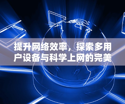 提升网络效率,探索多用户设备与科学上网的完美结合 提升网络效率,探索多用户设备与科学上网的完美结合