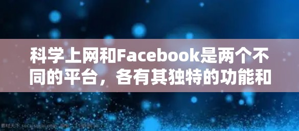 科学上网和Facebook是两个不同的平台,各有其独特的功能和使用场景。以下是一些关于这两个平台的建议和信息获取方法 科学上网和Facebook是两个不同的平台,各有其独特的功能和使用场景。以下是一些关于这两个平台的建议和信息获取方法