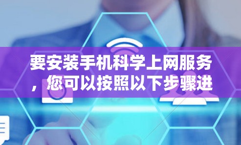要安装手机科学上网服务,您可以按照以下步骤进行操作 要安装手机科学上网服务,您可以按照以下步骤进行操作