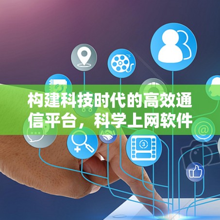 构建科技时代的高效通信平台,科学上网软件的深度剖析与应用实践 构建科技时代的高效通信平台,科学上网软件的深度剖析与应用实践
