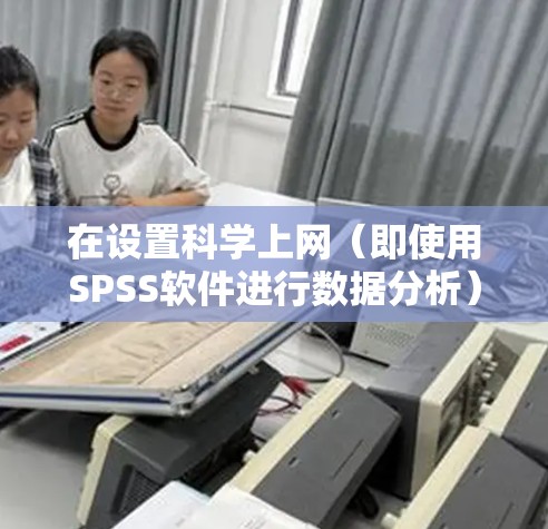在设置科学上网(即使用SPSS软件进行数据分析)时,按照以下步骤操作 在设置科学上网(即使用SPSS软件进行数据分析)时,按照以下步骤操作