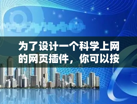 为了设计一个科学上网的网页插件,你可以按照以下步骤进行 为了设计一个科学上网的网页插件,你可以按照以下步骤进行