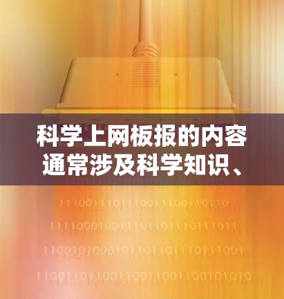 科学上网板报的内容通常涉及科学知识、实验结果、创新观点、教育内容以及科普文章等。以下是一些常见的科学上网板报内容主题和写作方向 科学上网板报的内容通常涉及科学知识、实验结果、创新观点、教育内容以及科普文章等。以下是一些常见的科学上网板报内容主题和写作方向