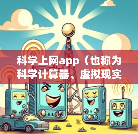 科学上网app（也称为科学计算器、虚拟现实设备、数据分析工具等）是一种用于进行科学计算、数据分析或实验的工具。以下是一些常见的科学上网app及其特点