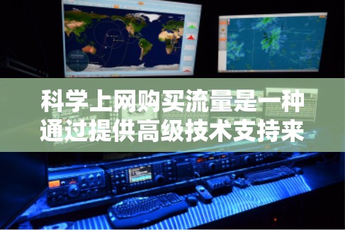 科学上网购买流量是一种通过提供高级技术支持来提升工作效率和解决问题的解决方案。以下是对科学上网服务的详细分析和建议 科学上网购买流量是一种通过提供高级技术支持来提升工作效率和解决问题的解决方案。以下是对科学上网服务的详细分析和建议