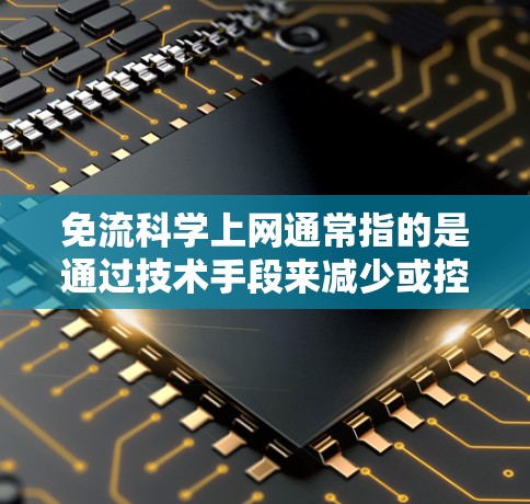 免流科学上网通常指的是通过技术手段来减少或控制网络流量,以优化网络性能或满足特定需求。以下是一些常见的免流技术及其应用场景 免流科学上网通常指的是通过技术手段来减少或控制网络流量,以优化网络性能或满足特定需求。以下是一些常见的免流技术及其应用场景