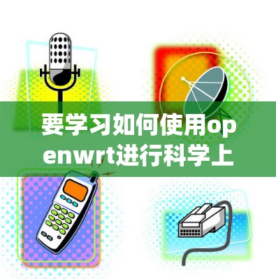 要学习如何使用openwrt进行科学上网,可以从以下几个步骤开始 要学习如何使用openwrt进行科学上网,可以从以下几个步骤开始