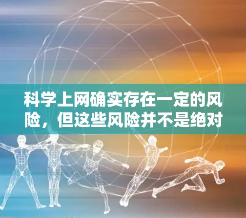 科学上网确实存在一定的风险,但这些风险并不是绝对的,可以通过采取适当的措施来避免或减轻。以下是一些关于科学上网的考虑和建议 科学上网确实存在一定的风险,但这些风险并不是绝对的,可以通过采取适当的措施来避免或减轻。以下是一些关于科学上网的考虑和建议