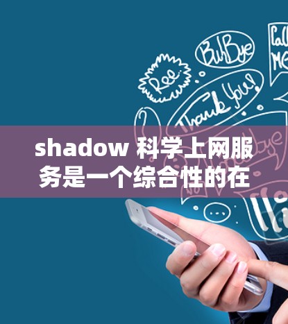 shadow 科学上网服务是一个综合性的在线科学资源管理平台,旨在提供用户高效获取科学信息和资源的工具。以下是对该服务的逐步解释和总结 shadow 科学上网服务是一个综合性的在线科学资源管理平台,旨在提供用户高效获取科学信息和资源的工具。以下是对该服务的逐步解释和总结