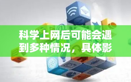 科学上网后可能会遇到多种情况,具体影响因人而异。以下是一些可能的情况和影响 科学上网后可能会遇到多种情况,具体影响因人而异。以下是一些可能的情况和影响
